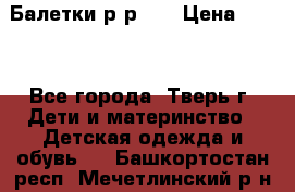 Балетки р-р 28 › Цена ­ 200 - Все города, Тверь г. Дети и материнство » Детская одежда и обувь   . Башкортостан респ.,Мечетлинский р-н